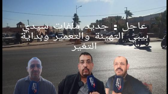 عاجل : جديد ملفات سيدي بيبي التهيئة والتعمير وبداية التغير .